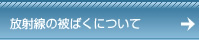放射線の被ばくについて