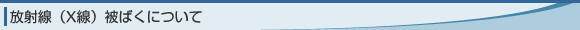 放射線（X線）被ばくについて