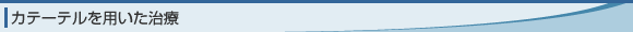 カテーテルを用いた治療